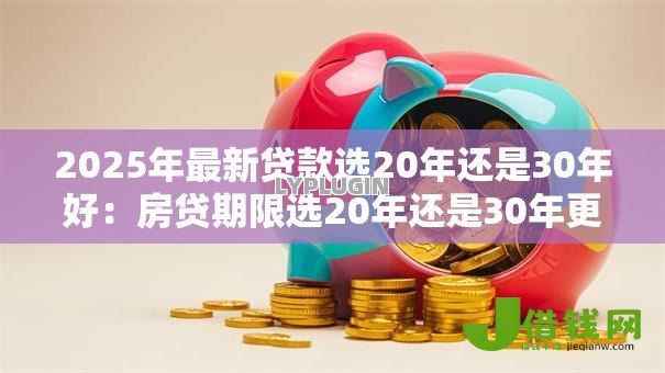 2025年最新贷款选20年还是30年好：房贷期限选20年还是30年更划算