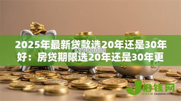 2025年最新贷款选20年还是30年好：房贷期限选20年还是30年更划算
