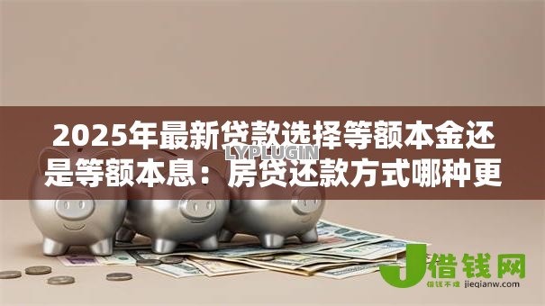 2025年最新贷款选择等额本金还是等额本息:房贷还款方式哪种更划算 2025年最新贷款选择等额本金还是等额本息:房贷还款方式哪种更划算