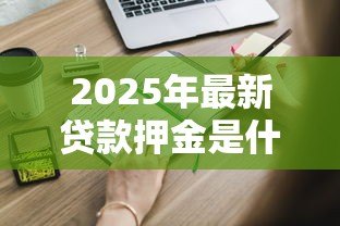 2025年最新贷款押金是什么意思:申请贷款需要交押金吗 2025年最新贷款押金是什么意思:申请贷款需要交押金吗