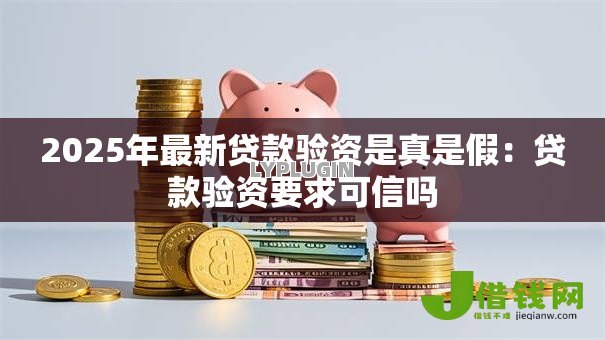 2025年最新贷款验资是真是假:贷款验资要求可信吗 2025年最新贷款验资是真是假:贷款验资要求可信吗