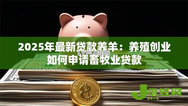 2025年最新贷款养羊:养殖创业如何申请畜牧业贷款 2025年最新贷款养羊:养殖创业如何申请畜牧业贷款