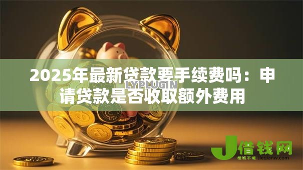 2025年最新贷款要手续费吗:申请贷款是否收取额外费用 2025年最新贷款要手续费吗:申请贷款是否收取额外费用