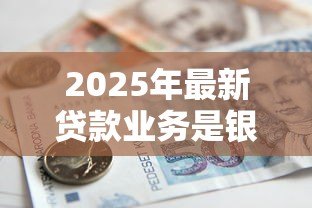2025年最新贷款业务是银行的什么业务:银行核心盈利来源是什么业务 2025年最新贷款业务是银行的什么业务:银行核心盈利来源是什么业务