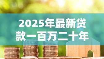 2025年最新贷款一百万二十年每月还多少:100万房贷20年月供具体多少钱 2025年最新贷款一百万二十年每月还多少:100万房贷20年月供具体多少钱
