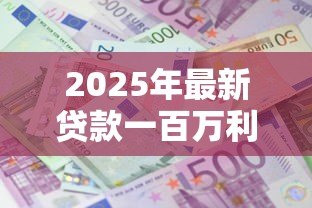 2025年最新贷款一百万利息:百万贷款利息如何计算 2025年最新贷款一百万利息:百万贷款利息如何计算