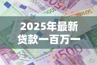 2025年最新贷款一百万一年利息多少:百万贷款年息最新计算方式 2025年最新贷款一百万一年利息多少:百万贷款年息最新计算方式