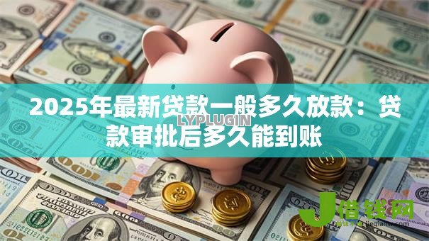 2025年最新贷款一般多久放款:贷款审批后多久能到账 2025年最新贷款一般多久放款:贷款审批后多久能到账