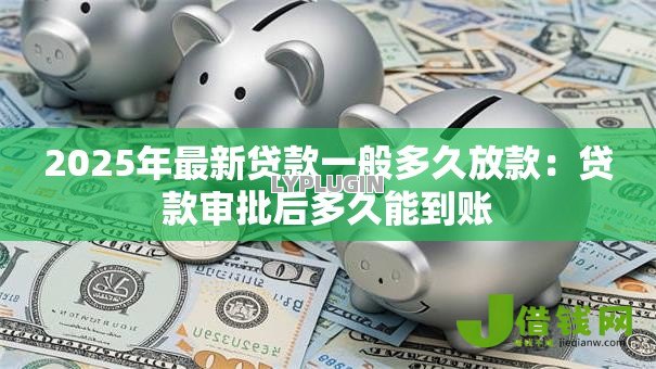 2025年最新贷款一般多久放款:贷款审批后多久能到账 2025年最新贷款一般多久放款:贷款审批后多久能到账