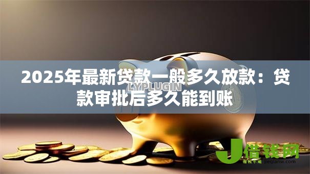 2025年最新贷款一般多久放款:贷款审批后多久能到账 2025年最新贷款一般多久放款:贷款审批后多久能到账