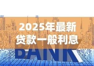 2025年最新贷款一般利息多少：2025年贷款年利率通常是多少