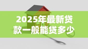 2025年最新贷款一般能贷多少:购房贷款最高额度是多少 2025年最新贷款一般能贷多少:购房贷款最高额度是多少