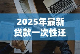 2025年最新贷款一次性还清:提前还贷有哪些注意事项 2025年最新贷款一次性还清:提前还贷有哪些注意事项