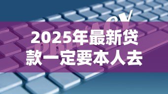 2025年最新贷款一定要本人去吗:贷款可以委托他人办理吗 2025年最新贷款一定要本人去吗:贷款可以委托他人办理吗