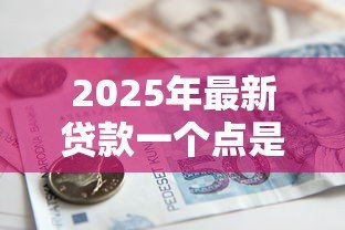 2025年最新贷款一个点是多少钱：贷款利率1个点等于多少