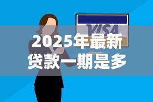 2025年最新贷款一期是多久：贷款每期还款周期多长