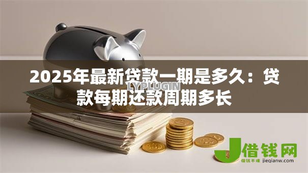 2025年最新贷款一期是多久：贷款每期还款周期多长