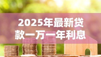 2025年最新贷款一万一年利息多少钱:借款1万元年利息要多少 2025年最新贷款一万一年利息多少钱:借款1万元年利息要多少
