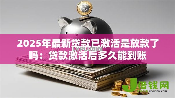 2025年最新贷款已激活是放款了吗:贷款激活后多久能到账 2025年最新贷款已激活是放款了吗:贷款激活后多久能到账