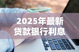 2025年最新贷款银行利息是多少:银行贷款利率一般多少 2025年最新贷款银行利息是多少:银行贷款利率一般多少