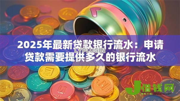2025年最新贷款银行流水:申请贷款需要提供多久的银行流水 2025年最新贷款银行流水:申请贷款需要提供多久的银行流水