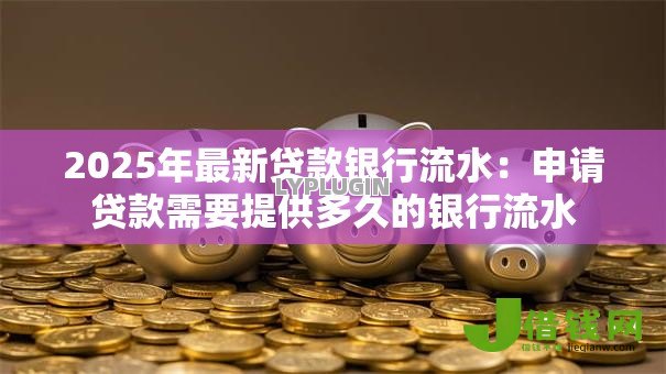 2025年最新贷款银行流水:申请贷款需要提供多久的银行流水 2025年最新贷款银行流水:申请贷款需要提供多久的银行流水