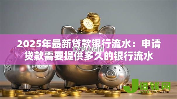 2025年最新贷款银行流水:申请贷款需要提供多久的银行流水 2025年最新贷款银行流水:申请贷款需要提供多久的银行流水