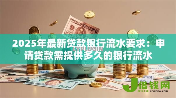 2025年最新贷款银行流水要求:申请贷款需提供多久的银行流水 2025年最新贷款银行流水要求:申请贷款需提供多久的银行流水