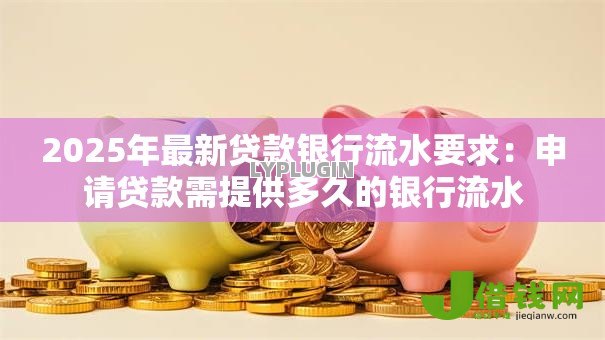 2025年最新贷款银行流水要求:申请贷款需提供多久的银行流水 2025年最新贷款银行流水要求:申请贷款需提供多久的银行流水