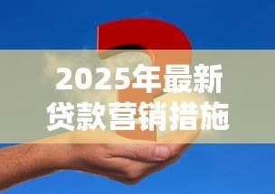 2025年最新贷款营销措施：如何有效提升贷款产品市场竞争力