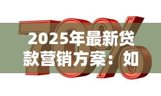 2025年最新贷款营销方案:如何高效推广借贷产品 2025年最新贷款营销方案:如何高效推广借贷产品