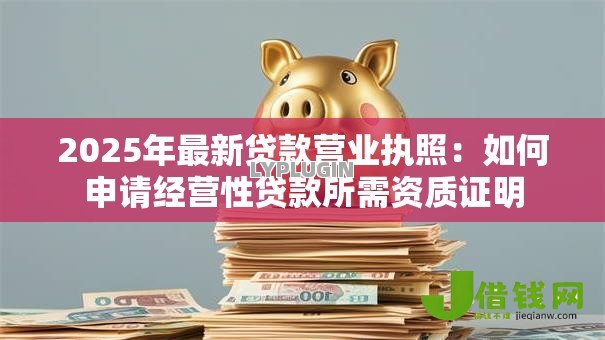 2025年最新贷款营业执照：如何申请经营性贷款所需资质证明