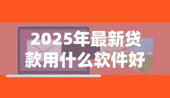 2025年最新贷款用什么软件好:哪些贷款软件比较靠谱好用 2025年最新贷款用什么软件好:哪些贷款软件比较靠谱好用