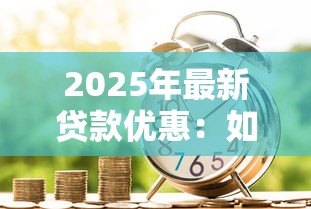 2025年最新贷款优惠：如何获取更低利率的借贷方案