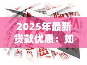 2025年最新贷款优惠：如何获取更低利率的借贷方案