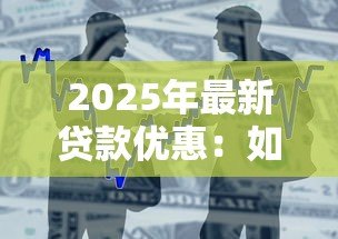 2025年最新贷款优惠：如何获取更低利率的借贷方案