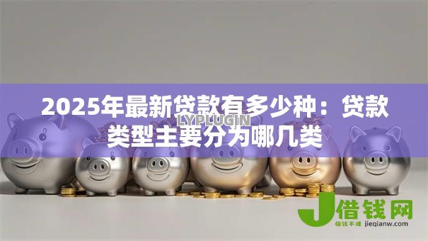 2025年最新贷款有多少种：贷款类型主要分为哪几类