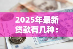 2025年最新贷款有几种：常见的借贷方式有哪些