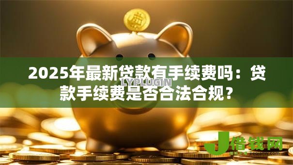 2025年最新贷款有手续费吗：贷款手续费是否合法合规？