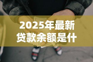 2025年最新贷款余额是什么意思:贷款未还金额指什么 2025年最新贷款余额是什么意思:贷款未还金额指什么