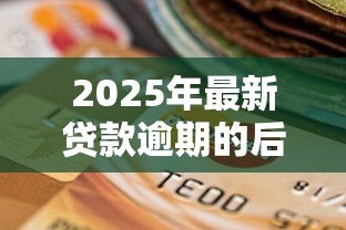2025年最新贷款逾期的后果:贷款逾期会带来哪些不良影响 2025年最新贷款逾期的后果:贷款逾期会带来哪些不良影响