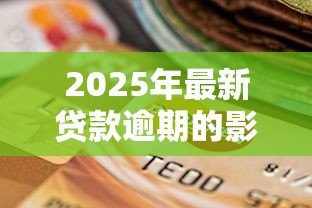 2025年最新贷款逾期的影响：拖欠还款会带来哪些后果