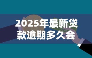 2025年最新贷款逾期多久会上征信:贷款逾期多少天影响信用记录 2025年最新贷款逾期多久会上征信:贷款逾期多少天影响信用记录