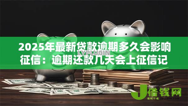 2025年最新贷款逾期多久会影响征信：逾期还款几天会上征信记录