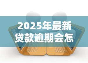 2025年最新贷款逾期会怎样:贷款拖欠有哪些后果 2025年最新贷款逾期会怎样:贷款拖欠有哪些后果
