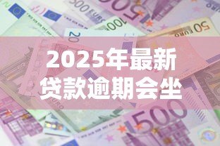 2025年最新贷款逾期会坐牢吗：无力偿还贷款会面临牢狱之灾吗