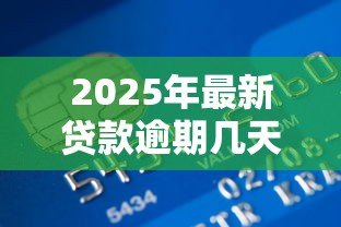 2025年最新贷款逾期几天上征信:贷款逾期多久影响信用记录 2025年最新贷款逾期几天上征信:贷款逾期多久影响信用记录