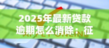 2025年最新贷款逾期怎么消除：征信逾期记录如何申请撤销