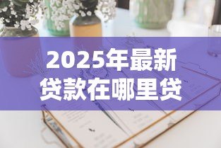 2025年最新贷款在哪里贷:哪里可以申请贷款 2025年最新贷款在哪里贷:哪里可以申请贷款