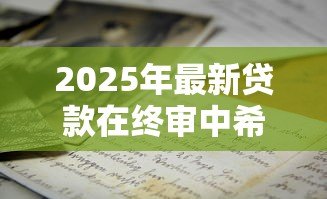 2025年最新贷款在终审中希望大吗:贷款终审通过概率有多大 2025年最新贷款在终审中希望大吗:贷款终审通过概率有多大